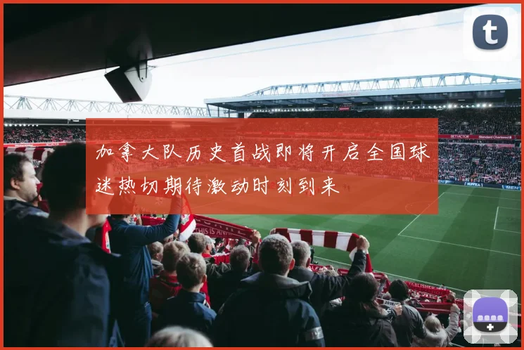 加拿大队历史首战即将开启全国球迷热切期待激动时刻到来