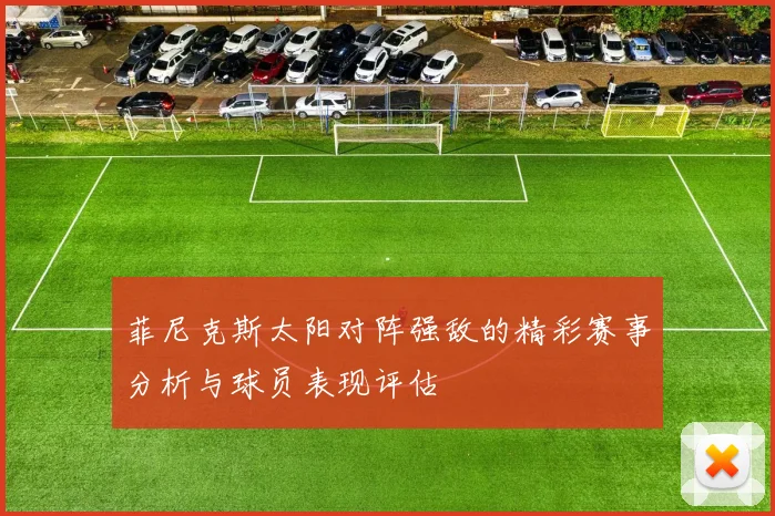 菲尼克斯太阳对阵强敌的精彩赛事分析与球员表现评估