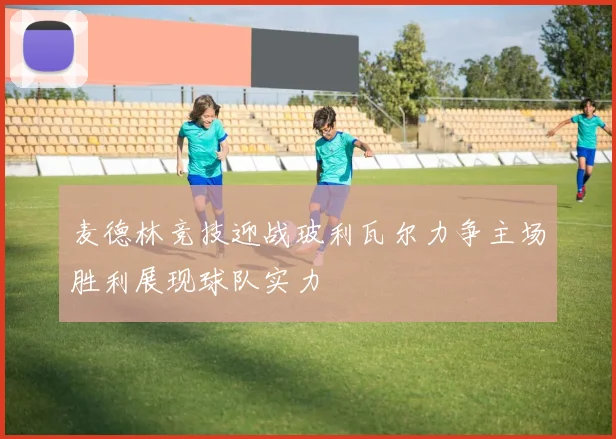 麦德林竞技迎战玻利瓦尔力争主场胜利展现球队实力