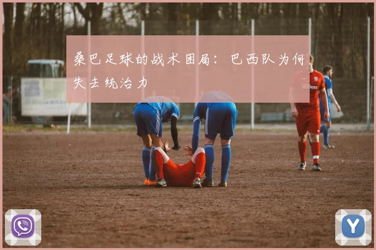 桑巴足球的战术困局：巴西队为何失去统治力