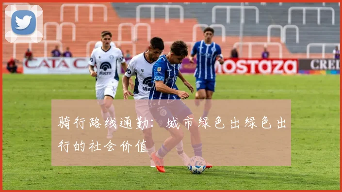骑行路线通勤：城市绿色出绿色出行的社会价值