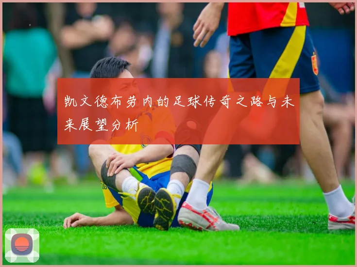 凯文德布劳内的足球传奇之路与未来展望分析