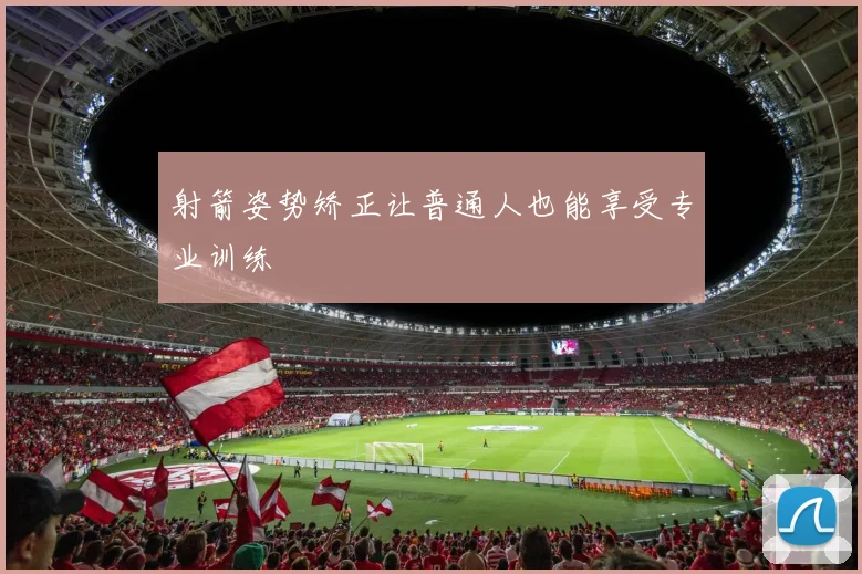 射箭姿势矫正让普通人也能享受专业训练