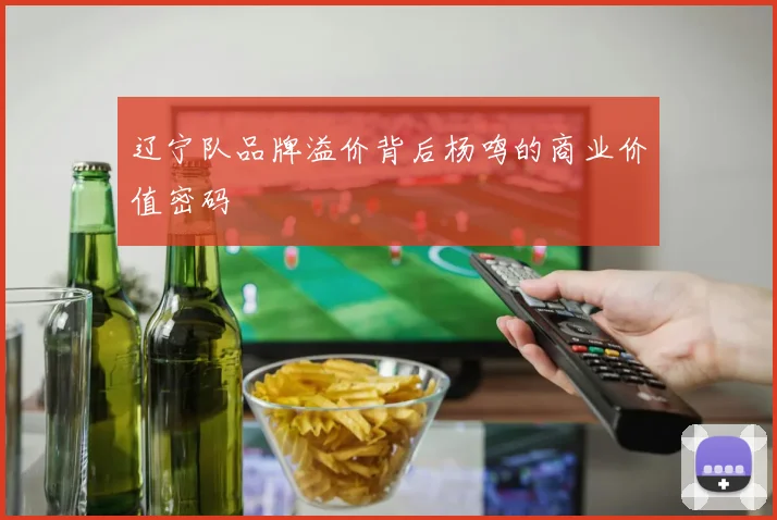 辽宁队品牌溢价背后杨鸣的商业价值密码