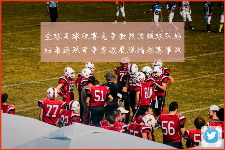 全球足球联赛竞争激烈顶级球队纷纷角逐冠军争夺战展现精彩赛事风云