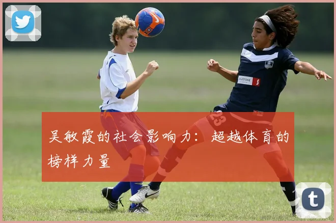 吴敏霞的社会影响力：超越体育的榜样力量
