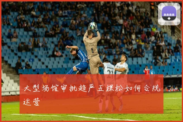 大型场馆审批趋严五棵松如何合规运营