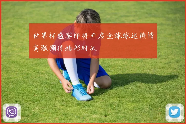 世界杯盛宴即将开启全球球迷热情高涨期待精彩对决