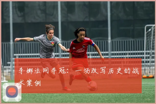 李娜法网夺冠：一场改写历史的战术案例