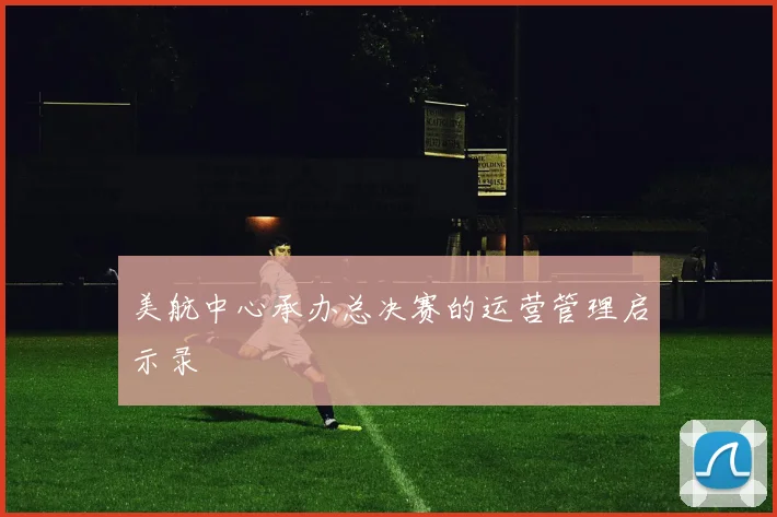美航中心承办总决赛的运营管理启示录