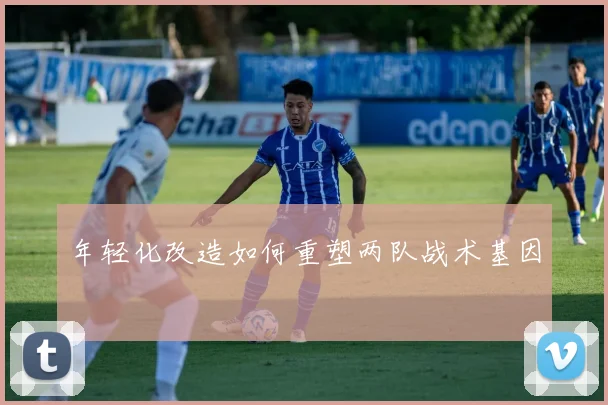 年轻化改造如何重塑两队战术基因
