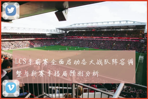LCS季前赛全面启动各大战队阵容调整与新赛季格局预测分析