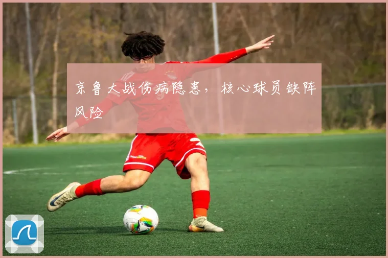 京鲁大战伤病隐患，核心球员缺阵风险