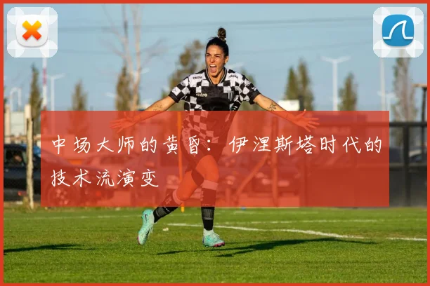 中场大师的黄昏：伊涅斯塔时代的技术流演变