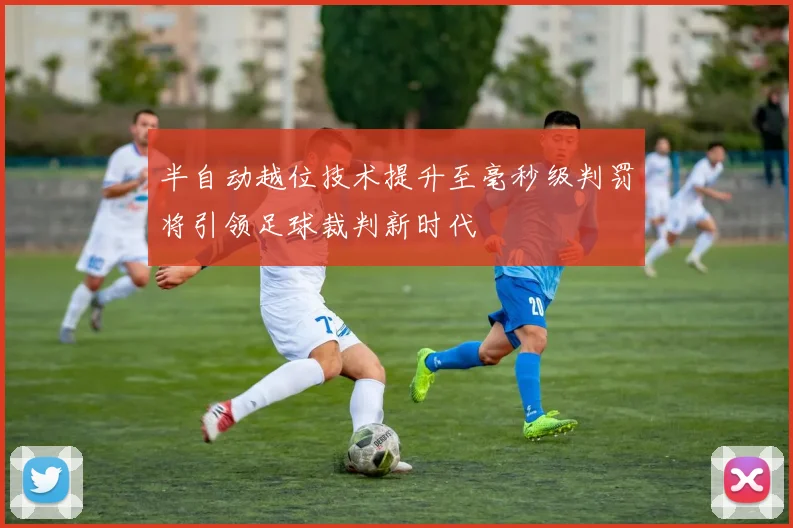 半自动越位技术提升至毫秒级判罚将引领足球裁判新时代