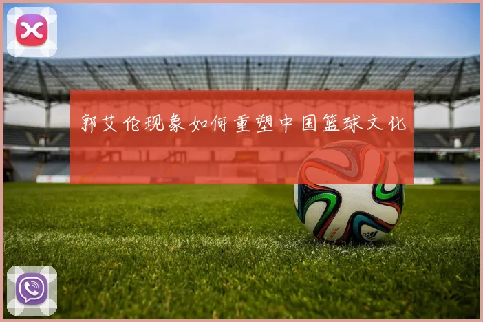 郭艾伦现象如何重塑中国篮球文化