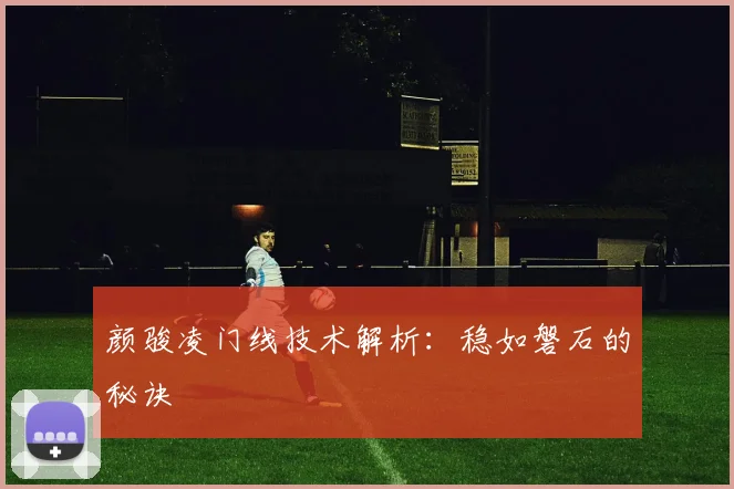 颜骏凌门线技术解析：稳如磐石的秘诀